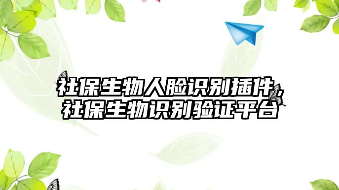 社保生物人臉識別插件，社保生物識別驗(yàn)證平臺