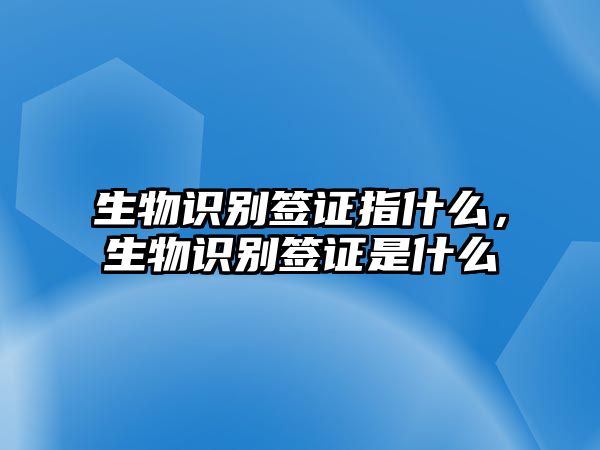 生物識(shí)別簽證指什么，生物識(shí)別簽證是什么