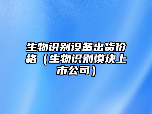 生物識別設備出貨價格（生物識別模塊上市公司）