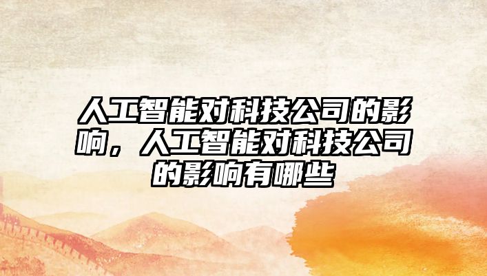 人工智能對科技公司的影響，人工智能對科技公司的影響有哪些