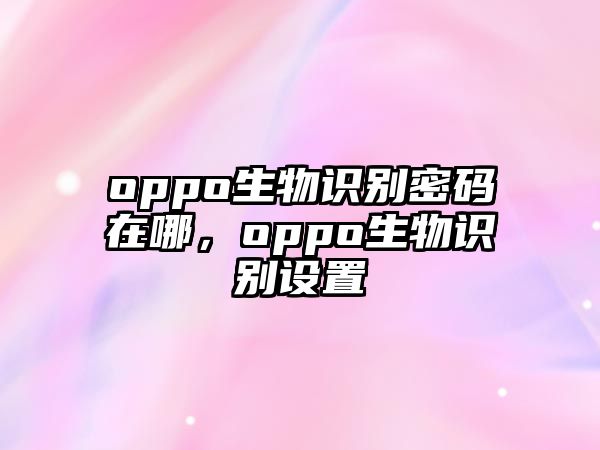 oppo生物識別密碼在哪，oppo生物識別設置