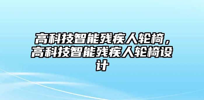 高科技智能殘疾人輪椅，高科技智能殘疾人輪椅設(shè)計