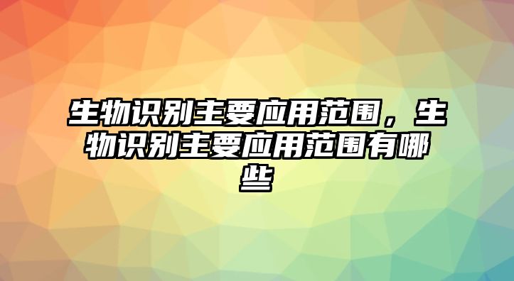 生物識別主要應用范圍，生物識別主要應用范圍有哪些