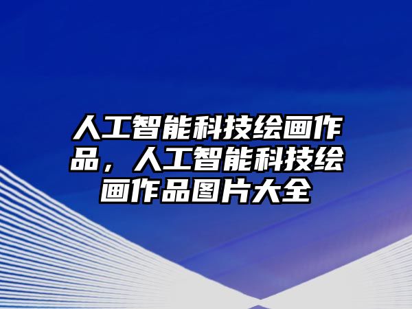 人工智能科技繪畫(huà)作品，人工智能科技繪畫(huà)作品圖片大全