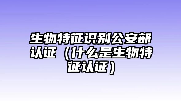 生物特征識別公安部認證（什么是生物特征認證）