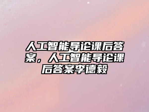 人工智能導(dǎo)論課后答案，人工智能導(dǎo)論課后答案李德毅