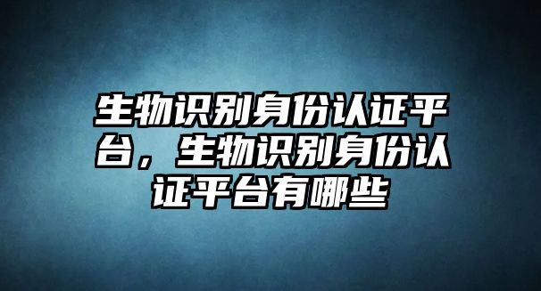 生物識(shí)別身份認(rèn)證平臺(tái)，生物識(shí)別身份認(rèn)證平臺(tái)有哪些