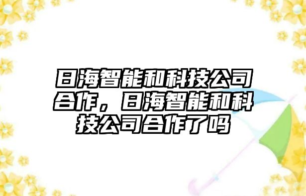 日海智能和科技公司合作，日海智能和科技公司合作了嗎