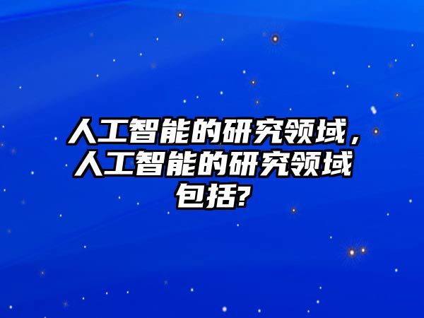 人工智能的研究領(lǐng)域，人工智能的研究領(lǐng)域包括?