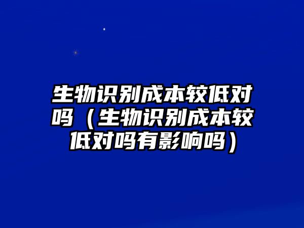 生物識別成本較低對嗎（生物識別成本較低對嗎有影響嗎）