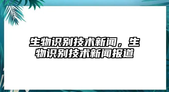 生物識別技術(shù)新聞，生物識別技術(shù)新聞報道