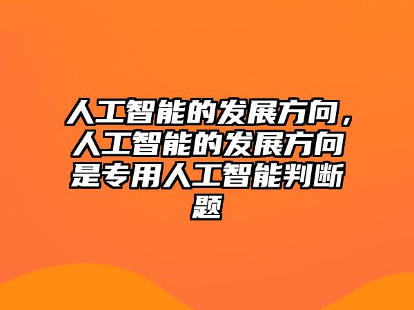 人工智能的發(fā)展方向，人工智能的發(fā)展方向是專用人工智能判斷題