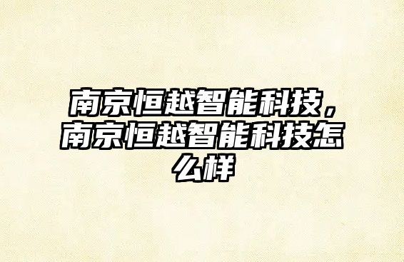 南京恒越智能科技，南京恒越智能科技怎么樣