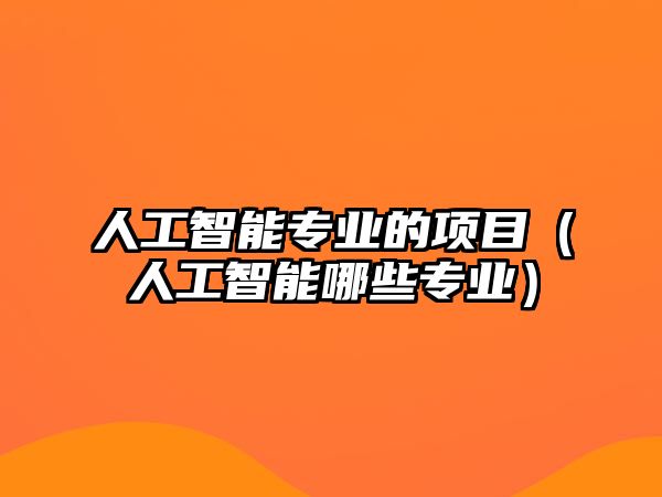 人工智能專業(yè)的項目（人工智能哪些專業(yè)）