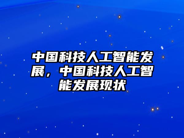 中國(guó)科技人工智能發(fā)展，中國(guó)科技人工智能發(fā)展現(xiàn)狀