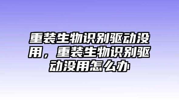 重裝生物識(shí)別驅(qū)動(dòng)沒(méi)用，重裝生物識(shí)別驅(qū)動(dòng)沒(méi)用怎么辦