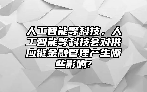 人工智能等科技，人工智能等科技會(huì)對(duì)供應(yīng)鏈金融管理產(chǎn)生哪些影響?