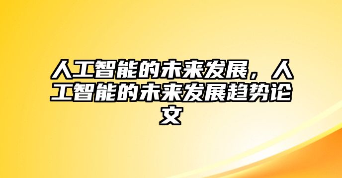 人工智能的未來(lái)發(fā)展，人工智能的未來(lái)發(fā)展趨勢(shì)論文