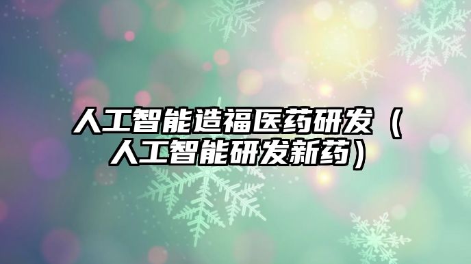 人工智能造福醫(yī)藥研發(fā)（人工智能研發(fā)新藥）