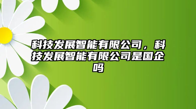 科技發(fā)展智能有限公司，科技發(fā)展智能有限公司是國(guó)企嗎