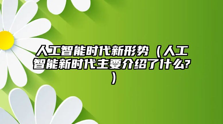 人工智能時(shí)代新形勢(shì)（人工智能新時(shí)代主要介紹了什么?）