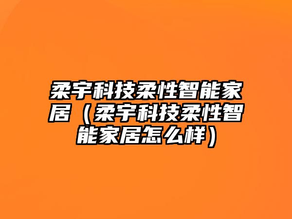 柔宇科技柔性智能家居（柔宇科技柔性智能家居怎么樣）