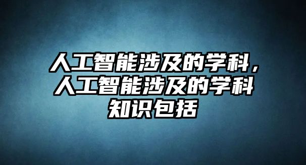 人工智能涉及的學科，人工智能涉及的學科知識包括