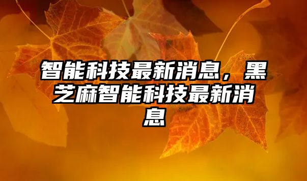 智能科技最新消息，黑芝麻智能科技最新消息