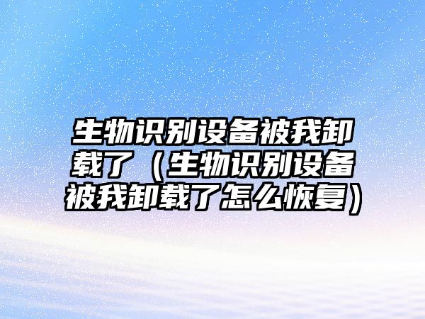 生物識別設備被我卸載了（生物識別設備被我卸載了怎么恢復）