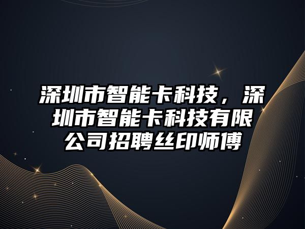 深圳市智能卡科技，深圳市智能卡科技有限公司招聘絲印師傅