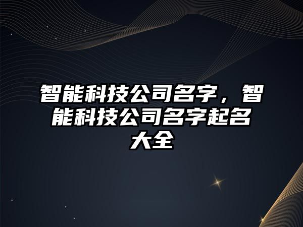 智能科技公司名字，智能科技公司名字起名大全