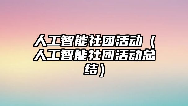 人工智能社團活動（人工智能社團活動總結(jié)）