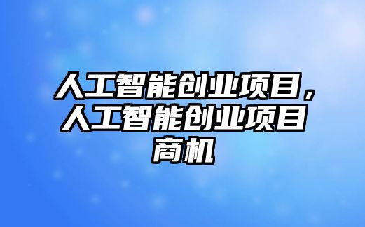 人工智能創(chuàng)業(yè)項目，人工智能創(chuàng)業(yè)項目商機