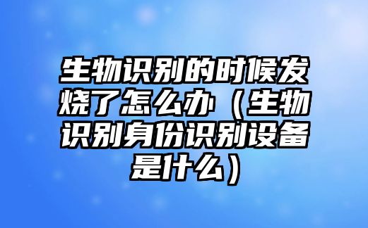 生物識(shí)別的時(shí)候發(fā)燒了怎么辦（生物識(shí)別身份識(shí)別設(shè)備是什么）