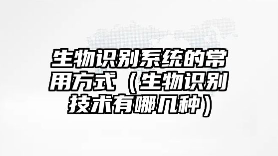 生物識(shí)別系統(tǒng)的常用方式（生物識(shí)別技術(shù)有哪幾種）