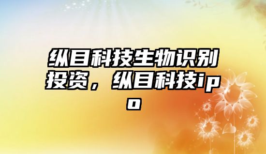 縱目科技生物識別投資，縱目科技ipo