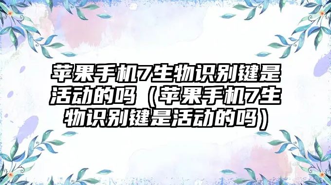 蘋果手機7生物識別鍵是活動的嗎（蘋果手機7生物識別鍵是活動的嗎）