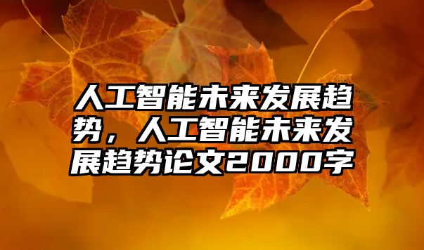 人工智能未來發(fā)展趨勢，人工智能未來發(fā)展趨勢論文2000字