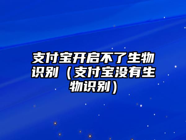 支付寶開啟不了生物識別（支付寶沒有生物識別）