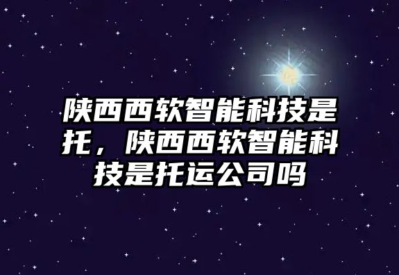 陜西西軟智能科技是托，陜西西軟智能科技是托運(yùn)公司嗎