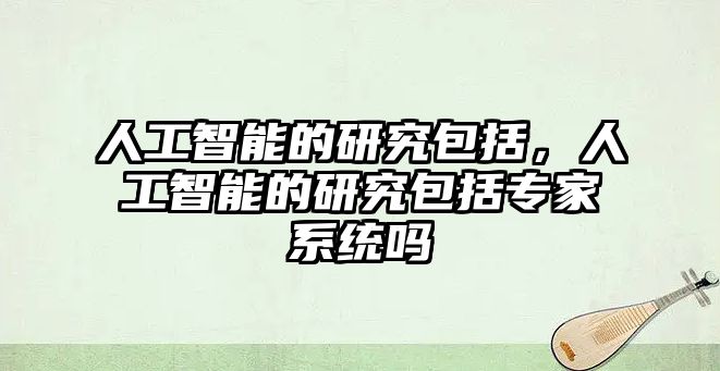 人工智能的研究包括，人工智能的研究包括專家系統(tǒng)嗎