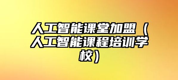 人工智能課堂加盟（人工智能課程培訓(xùn)學(xué)校）