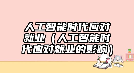 人工智能時代應對就業(yè)（人工智能時代應對就業(yè)的影響）