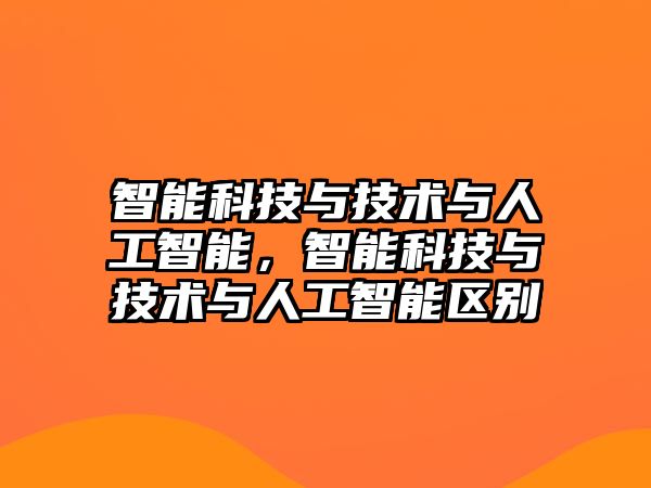 智能科技與技術(shù)與人工智能，智能科技與技術(shù)與人工智能區(qū)別