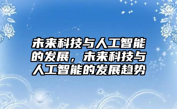 未來科技與人工智能的發(fā)展，未來科技與人工智能的發(fā)展趨勢