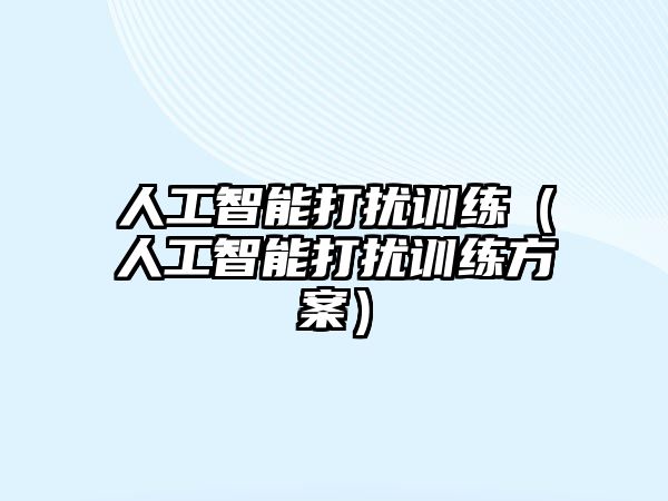 人工智能打擾訓(xùn)練（人工智能打擾訓(xùn)練方案）