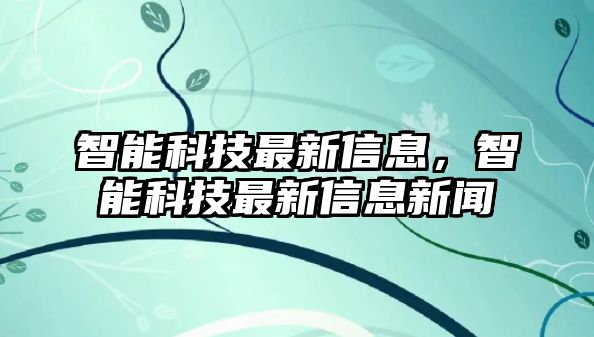 智能科技最新信息，智能科技最新信息新聞