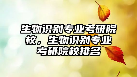 生物識別專業(yè)考研院校，生物識別專業(yè)考研院校排名