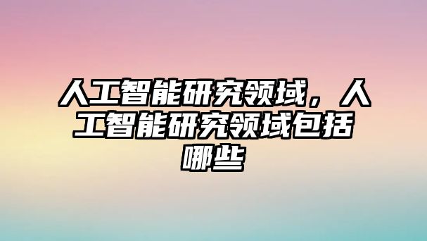 人工智能研究領(lǐng)域，人工智能研究領(lǐng)域包括哪些