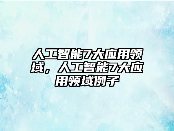 人工智能7大應用領域，人工智能7大應用領域例子